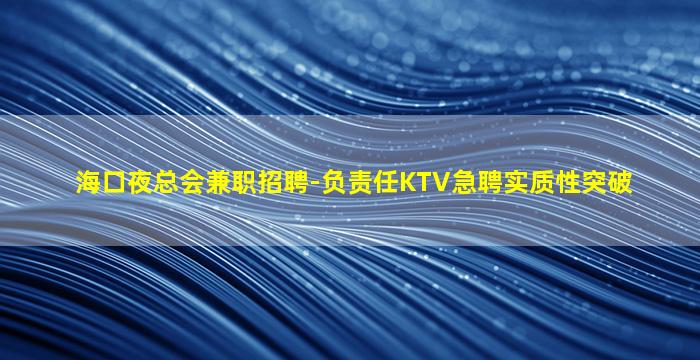 海口夜总会兼职招聘-负责任KTV急聘实质性突破